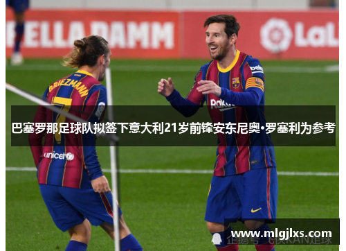 巴塞罗那足球队拟签下意大利21岁前锋安东尼奥·罗塞利为参考